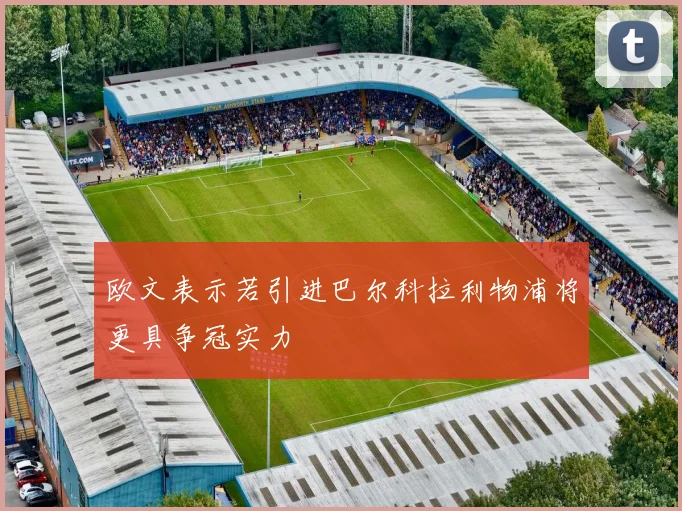 欧文表示若引进巴尔科拉利物浦将更具争冠实力