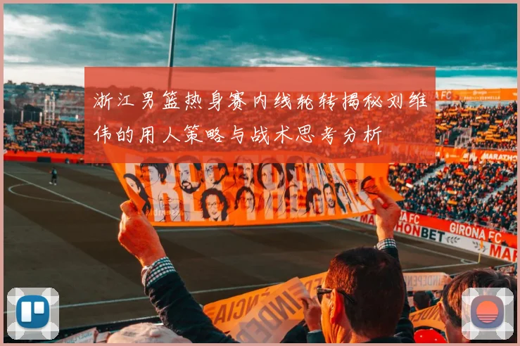 浙江男篮热身赛内线轮转揭秘刘维伟的用人策略与战术思考分析