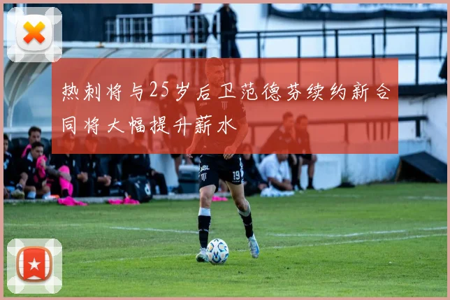 热刺将与25岁后卫范德芬续约新合同将大幅提升薪水