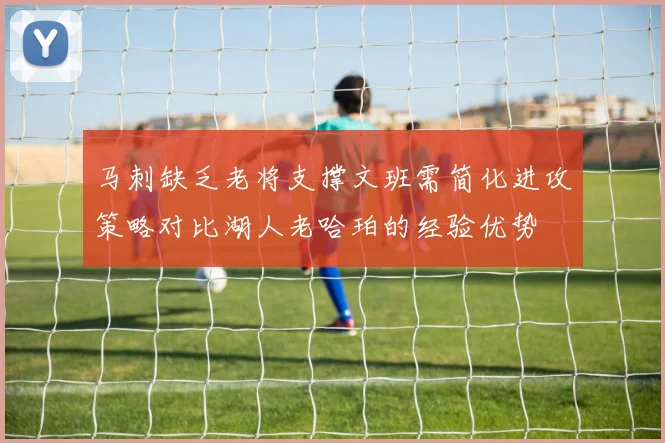 马刺缺乏老将支撑文班需简化进攻策略对比湖人老哈珀的经验优势