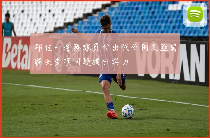 邵佳一考察球员付出代价国足亟需解决多项问题提升实力