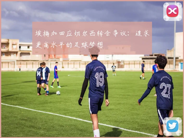 埃梅加回应切尔西转会争议：追求更高水平的足球梦想