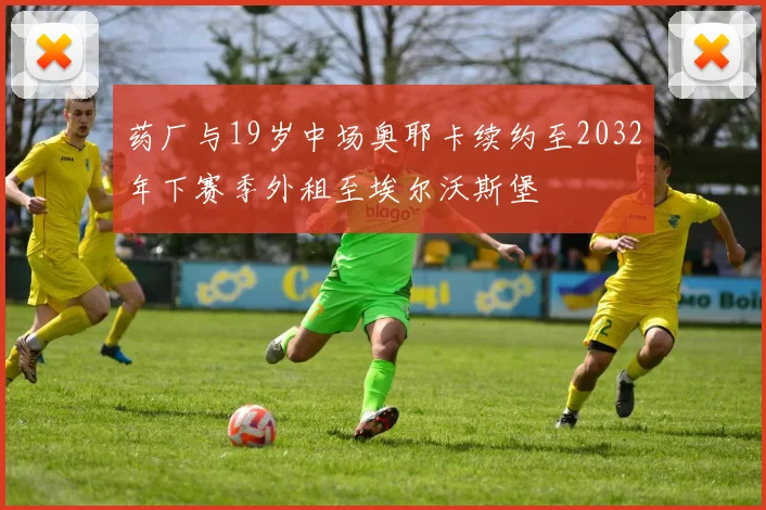 药厂与19岁中场奥耶卡续约至2032年下赛季外租至埃尔沃斯堡