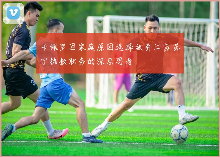 卡佩罗因家庭原因选择放弃江苏苏宁执教职务的深层思考