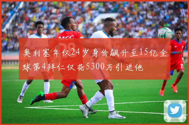 奥利塞年仅24岁身价飙升至15亿全球第4拜仁仅花5300万引进他