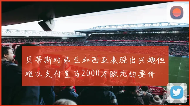 贝蒂斯对弗兰加西亚表现出兴趣但难以支付皇马2000万欧元的要价