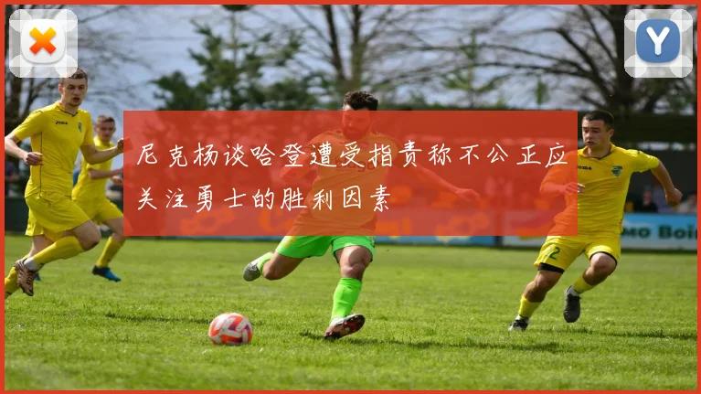尼克杨谈哈登遭受指责称不公正应关注勇士的胜利因素