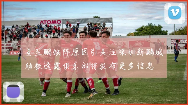 姜至鹏缺阵原因引关注深圳新鹏城助教透露俱乐部将发布更多信息