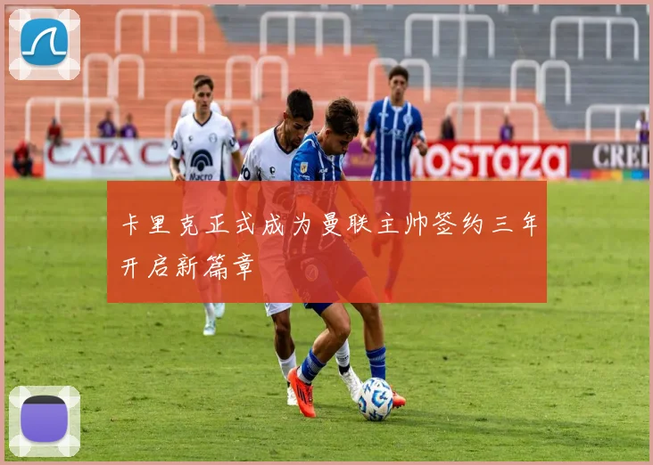 卡里克正式成为曼联主帅签约三年开启新篇章