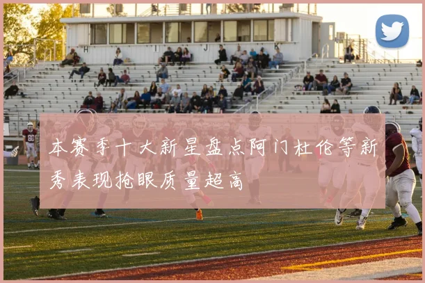 本赛季十大新星盘点阿门杜伦等新秀表现抢眼质量超高