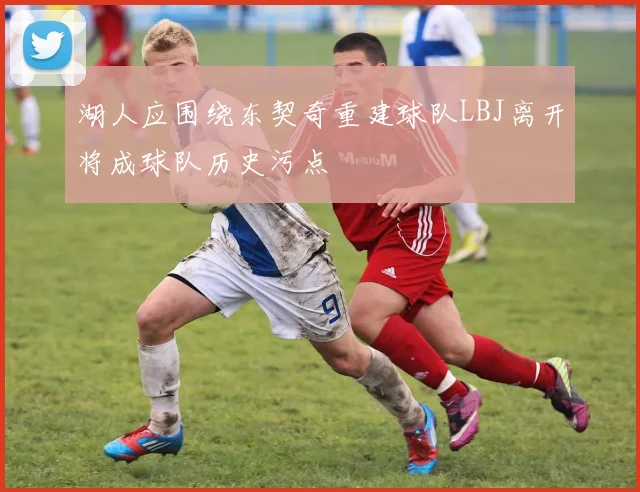 湖人应围绕东契奇重建球队LBJ离开将成球队历史污点