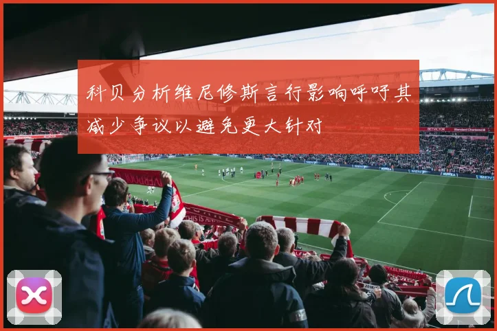 科贝分析维尼修斯言行影响呼吁其减少争议以避免更大针对