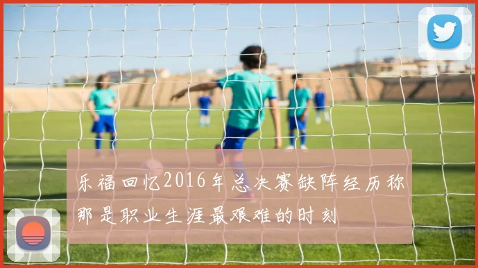 乐福回忆2016年总决赛缺阵经历称那是职业生涯最艰难的时刻