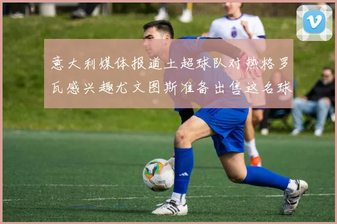 意大利媒体报道土超球队对热格罗瓦感兴趣尤文图斯准备出售这名球员