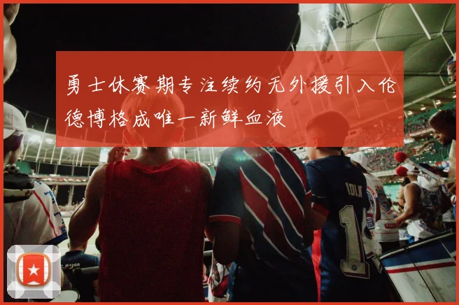勇士休赛期专注续约无外援引入伦德博格成唯一新鲜血液
