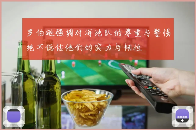 罗伯逊强调对海地队的尊重与警惕绝不低估他们的实力与韧性