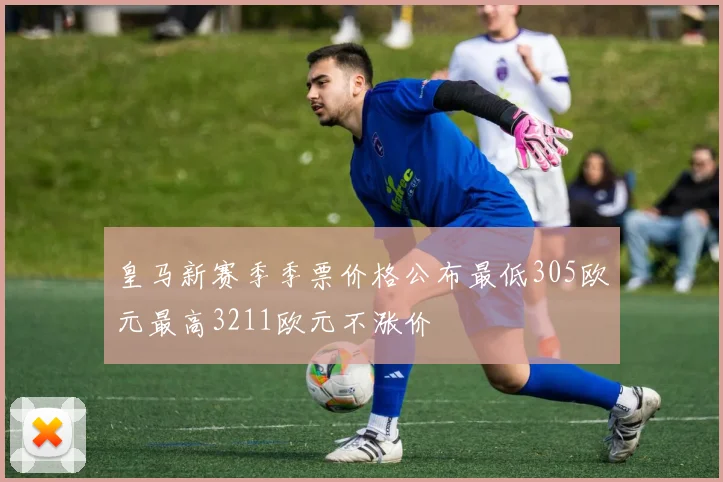 皇马新赛季季票价格公布最低305欧元最高3211欧元不涨价