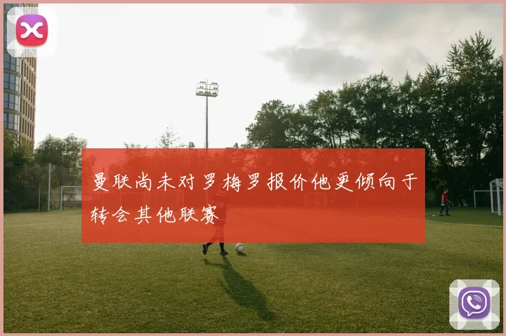 曼联尚未对罗梅罗报价他更倾向于转会其他联赛