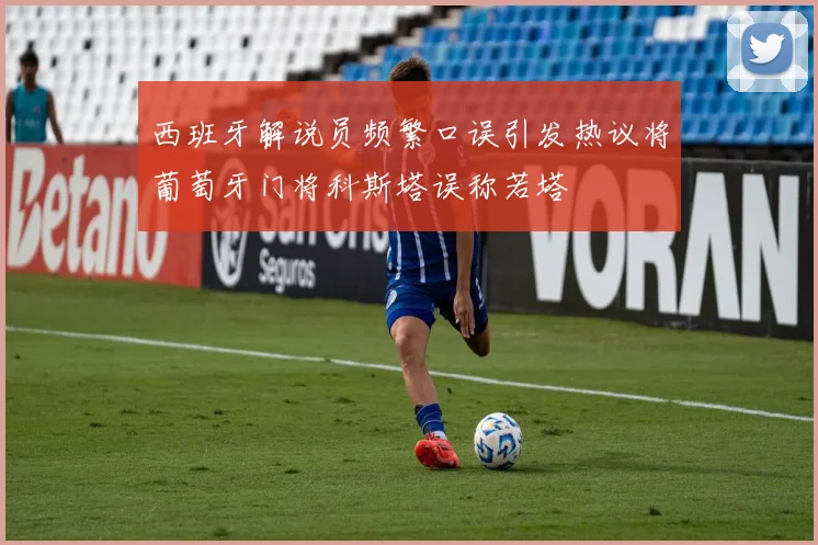 西班牙解说员频繁口误引发热议将葡萄牙门将科斯塔误称若塔