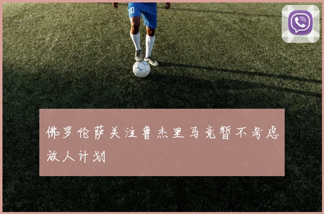 佛罗伦萨关注鲁杰里马竞暂不考虑放人计划