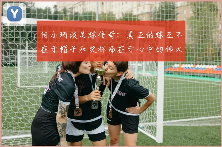 何小珂谈足球传奇：真正的球王不在于帽子和奖杯而在于心中的伟大
