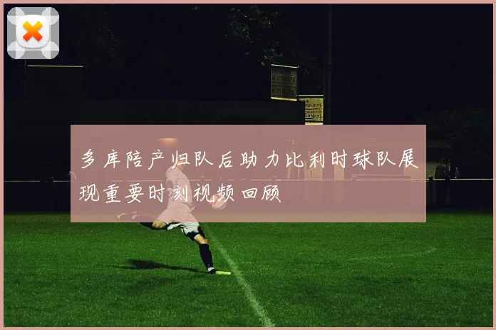 多库陪产归队后助力比利时球队展现重要时刻视频回顾