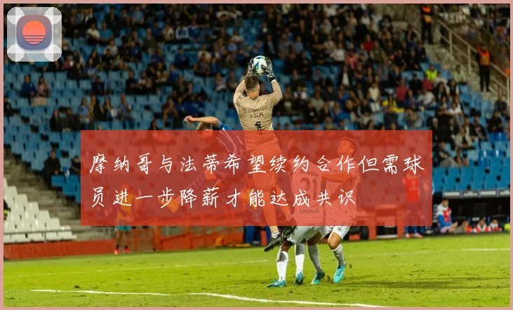摩纳哥与法蒂希望续约合作但需球员进一步降薪才能达成共识