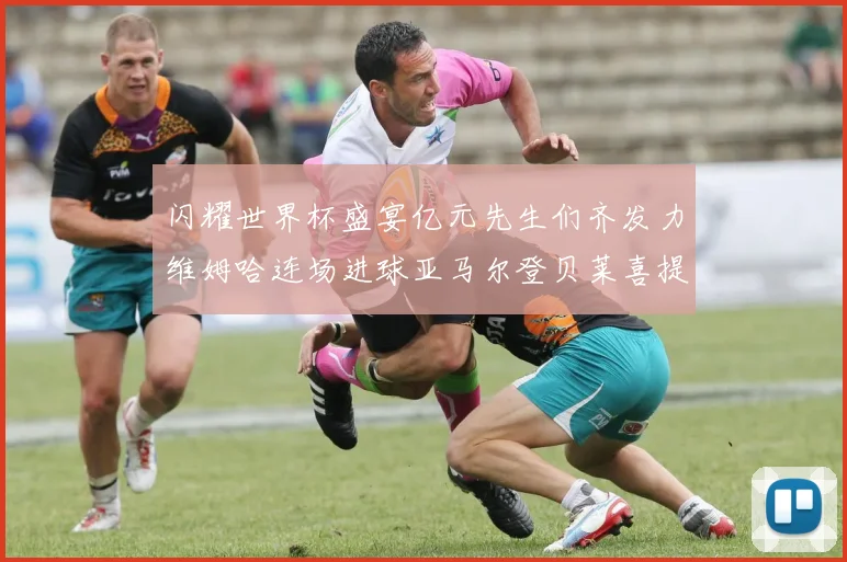 闪耀世界杯盛宴亿元先生们齐发力维姆哈连场进球亚马尔登贝莱喜提首球