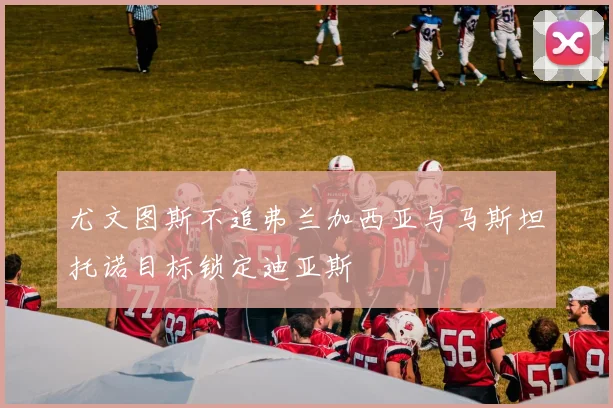 尤文图斯不追弗兰加西亚与马斯坦托诺目标锁定迪亚斯