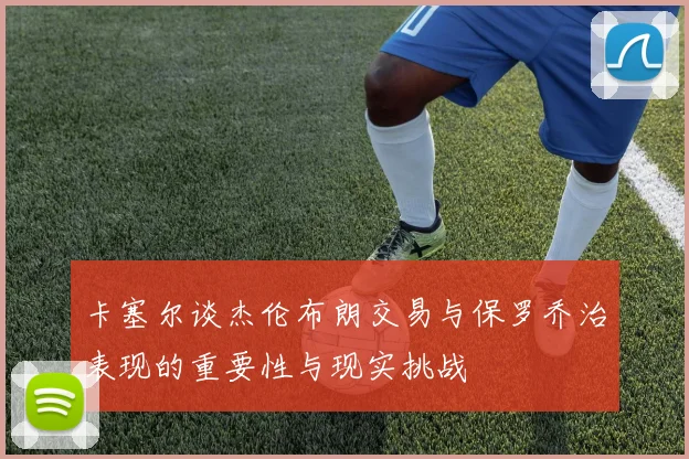 卡塞尔谈杰伦布朗交易与保罗乔治表现的重要性与现实挑战