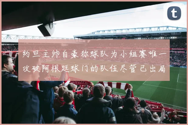 约旦主帅自豪称球队为小组赛唯一攻破阿根廷球门的队伍尽管已出局
