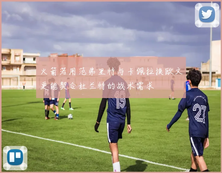 火箭若用范弗里特与卡佩拉换欧文更能契合杜兰特的战术需求