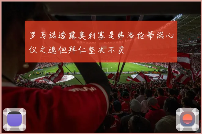 罗马诺透露奥利塞是弗洛伦蒂诺心仪之选但拜仁坚决不卖