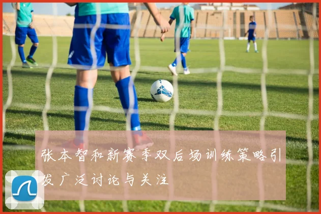 张本智和新赛季双后场训练策略引发广泛讨论与关注